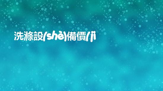 洗滌設(shè)備價(jià)格？讓我來(lái)告訴你到底值不值！